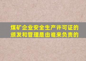 煤矿企业安全生产许可证的颁发和管理是由谁来负责的