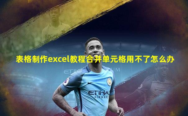 表格制作excel教程合并单元格用不了怎么办